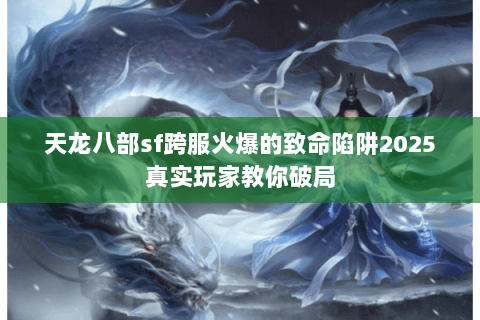 天龙八部sf跨服火爆的致命陷阱2025真实玩家教你破局 天龙八部sf跨服火爆的致命陷阱2025真实玩家教你破局