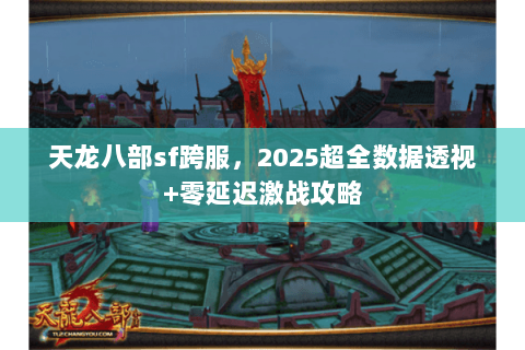 天龙八部sf跨服,2025超全数据透视+零延迟激战攻略 天龙八部sf跨服,2025超全数据透视+零延迟激战攻略