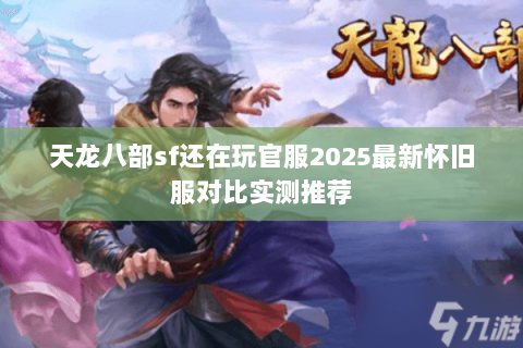 天龙八部sf还在玩官服2025最新怀旧服对比实测推荐 天龙八部sf还在玩官服2025最新怀旧服对比实测推荐
