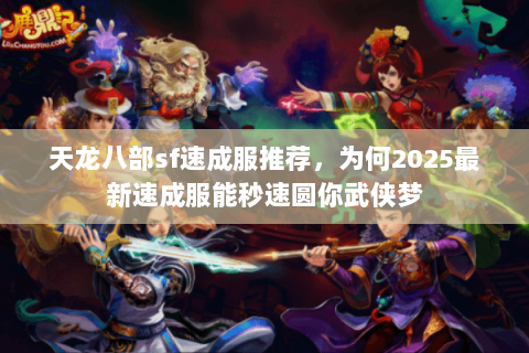 天龙八部sf速成服推荐,为何2025最新速成服能秒速圆你武侠梦 天龙八部sf速成服推荐,为何2025最新速成服能秒速圆你武侠梦