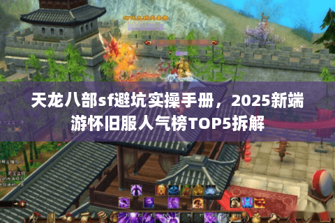 天龙八部sf避坑实操手册,2025新端游怀旧服人气榜TOP5拆解 天龙八部sf避坑实操手册,2025新端游怀旧服人气榜TOP5拆解