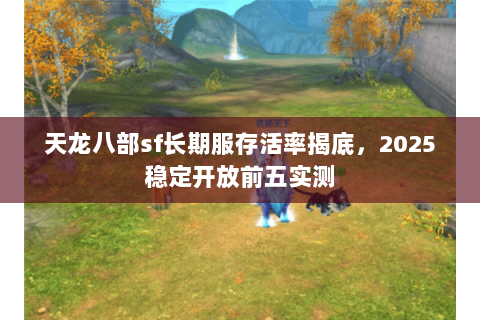 天龙八部sf长期服存活率揭底,2025稳定开放前五实测 天龙八部sf长期服存活率揭底,2025稳定开放前五实测