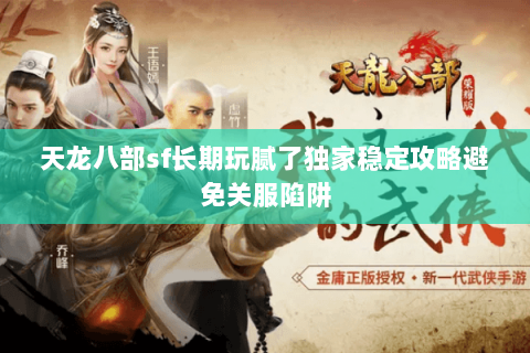 天龙八部sf长期玩腻了独家稳定攻略避免关服陷阱 天龙八部sf长期玩腻了独家稳定攻略避免关服陷阱
