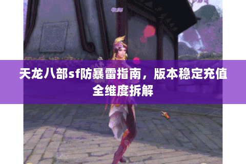 天龙八部sf防暴雷指南,版本稳定充值全维度拆解 天龙八部sf防暴雷指南,版本稳定充值全维度拆解