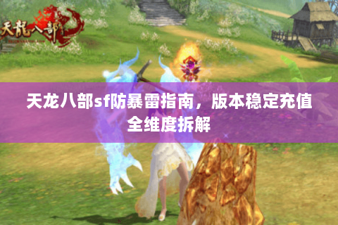 天龙八部sf防暴雷指南,版本稳定充值全维度拆解 天龙八部sf防暴雷指南,版本稳定充值全维度拆解