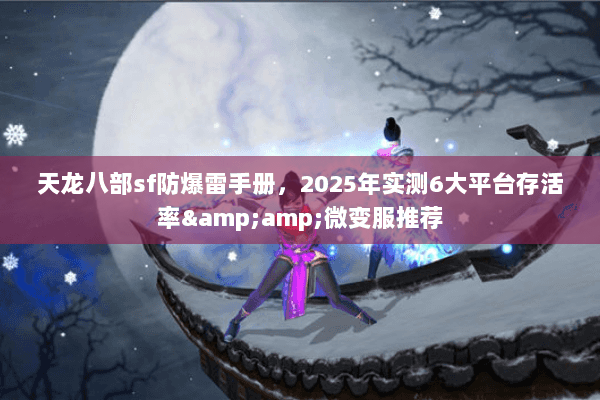 天龙八部sf防爆雷手册,2025年实测6大平台存活率&微变服推荐 天龙八部sf防爆雷手册,2025年实测6大平台存活率&微变服推荐