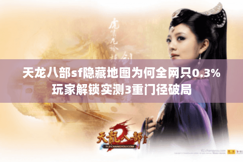 天龙八部sf隐藏地图为何全网只0.3%玩家解锁实测3重门径破局 天龙八部sf隐藏地图为何全网只0.3%玩家解锁实测3重门径破局