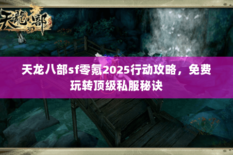 天龙八部sf零氪2025行动攻略，免费玩转顶级私服秘诀