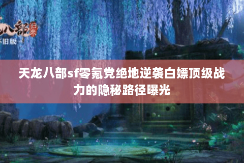 天龙八部sf零氪党绝地逆袭白嫖顶级战力的隐秘路径曝光