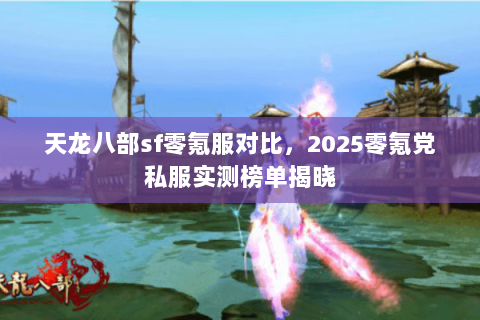 天龙八部sf零氪服对比,2025零氪党私服实测榜单揭晓 天龙八部sf零氪服对比,2025零氪党私服实测榜单揭晓