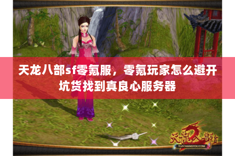 天龙八部sf零氪服,零氪玩家怎么避开坑货找到真良心服务器 天龙八部sf零氪服,零氪玩家怎么避开坑货找到真良心服务器