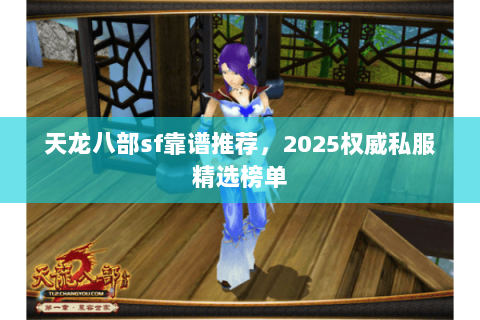 天龙八部sf靠谱推荐,2025权威私服精选榜单 天龙八部sf靠谱推荐,2025权威私服精选榜单