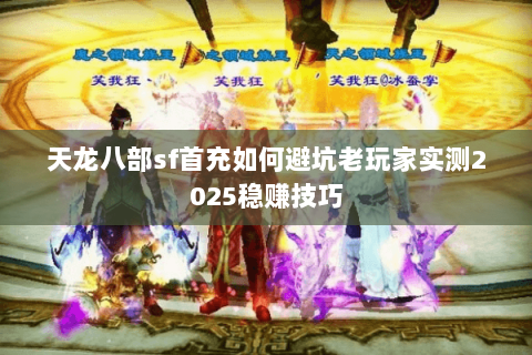 天龙八部sf首充如何避坑老玩家实测2025稳赚技巧 天龙八部sf首充如何避坑老玩家实测2025稳赚技巧