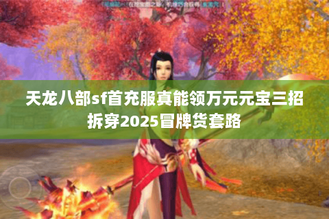 天龙八部sf首充服真能领万元元宝三招拆穿2025冒牌货套路 天龙八部sf首充服真能领万元元宝三招拆穿2025冒牌货套路