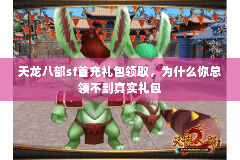 天龙八部sf首充礼包领取,为什么你总领不到真实礼包 天龙八部sf首充礼包领取,为什么你总领不到真实礼包