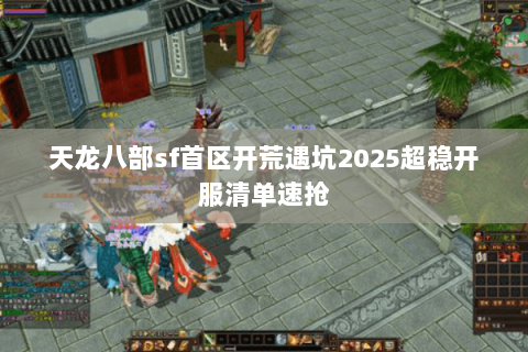 天龙八部sf首区开荒遇坑2025超稳开服清单速抢 天龙八部sf首区开荒遇坑2025超稳开服清单速抢