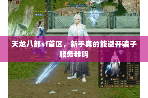 天龙八部sf首区,新手真的能避开骗子服务器吗 天龙八部sf首区,新手真的能避开骗子服务器吗
