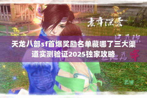 天龙八部sf首爆奖励名单藏哪了三大渠道实测验证2025独家攻略 天龙八部sf首爆奖励名单藏哪了三大渠道实测验证2025独家攻略