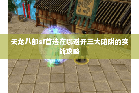 天龙八部sf首选在哪避开三大陷阱的实战攻略 天龙八部sf首选在哪避开三大陷阱的实战攻略
