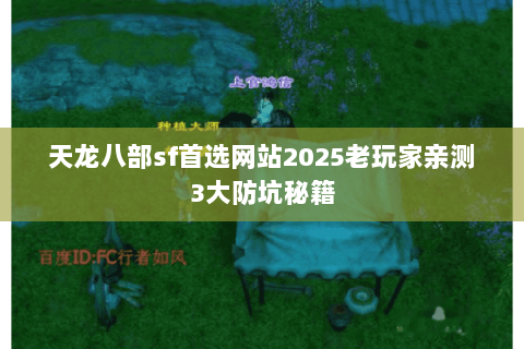 天龙八部sf首选网站2025老玩家亲测3大防坑秘籍 天龙八部sf首选网站2025老玩家亲测3大防坑秘籍