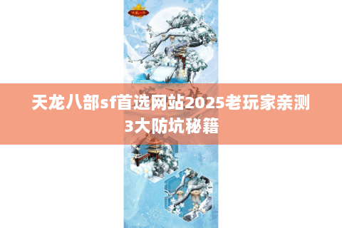 天龙八部sf首选网站2025老玩家亲测3大防坑秘籍 天龙八部sf首选网站2025老玩家亲测3大防坑秘籍