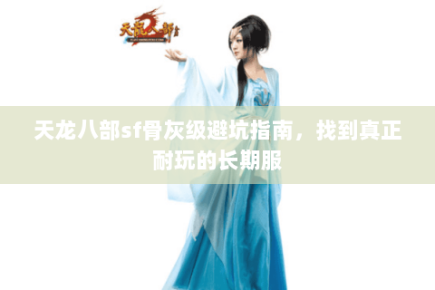 天龙八部sf骨灰级避坑指南,找到真正耐玩的长期服 天龙八部sf骨灰级避坑指南,找到真正耐玩的长期服