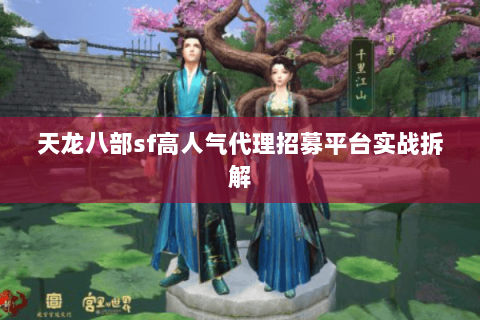 天龙八部sf高人气代理招募平台实战拆解 天龙八部sf高人气代理招募平台实战拆解