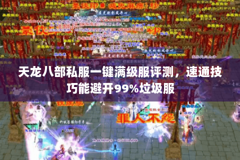 天龙八部私服一键满级服评测,速通技巧能避开99%垃圾服 天龙八部私服一键满级服评测,速通技巧能避开99%垃圾服