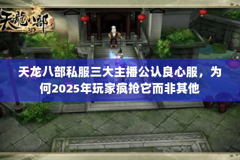 天龙八部私服三大主播公认良心服,为何2025年玩家疯抢它而非其他 天龙八部私服三大主播公认良心服,为何2025年玩家疯抢它而非其他