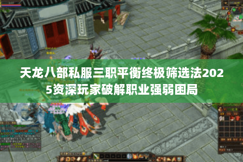 天龙八部私服三职平衡终极筛选法2025资深玩家破解职业强弱困局