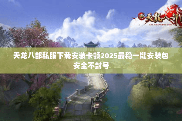 天龙八部私服下载安装卡顿2025最稳一键安装包安全不封号 天龙八部私服下载安装卡顿2025最稳一键安装包安全不封号