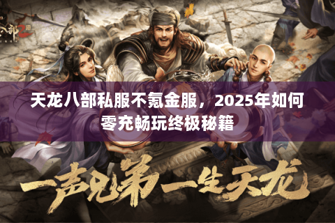 天龙八部私服不氪金服,2025年如何零充畅玩终极秘籍 天龙八部私服不氪金服,2025年如何零充畅玩终极秘籍