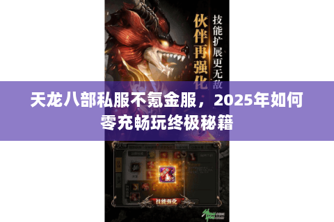 天龙八部私服不氪金服,2025年如何零充畅玩终极秘籍 天龙八部私服不氪金服,2025年如何零充畅玩终极秘籍