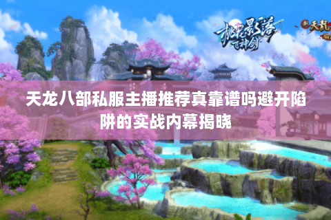 天龙八部私服主播推荐真靠谱吗避开陷阱的实战内幕揭晓 天龙八部私服主播推荐真靠谱吗避开陷阱的实战内幕揭晓