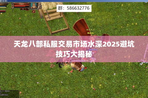天龙八部私服交易市场水深2025避坑技巧大揭秘 天龙八部私服交易市场水深2025避坑技巧大揭秘