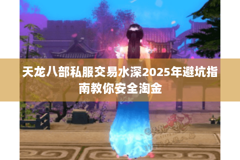 天龙八部私服交易水深2025年避坑指南教你安全淘金 天龙八部私服交易水深2025年避坑指南教你安全淘金