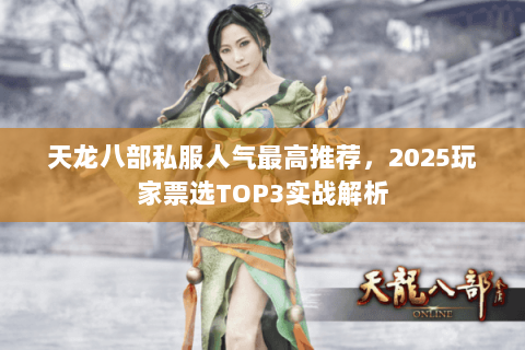 天龙八部私服人气最高推荐,2025玩家票选TOP3实战解析 天龙八部私服人气最高推荐,2025玩家票选TOP3实战解析