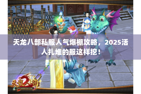 天龙八部私服人气爆棚攻略,2025活人扎堆的服这样挖! 天龙八部私服人气爆棚攻略,2025活人扎堆的服这样挖!