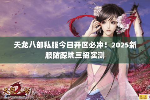 天龙八部私服今日开区必冲!2025新服防踩坑三招实测 天龙八部私服今日开区必冲!2025新服防踩坑三招实测