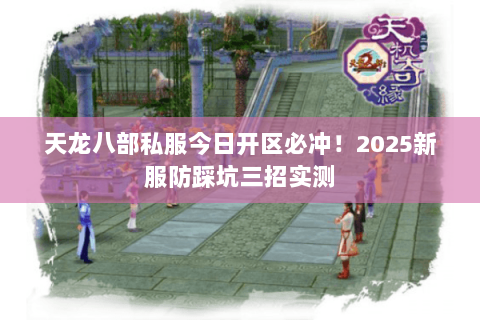 天龙八部私服今日开区必冲!2025新服防踩坑三招实测 天龙八部私服今日开区必冲!2025新服防踩坑三招实测