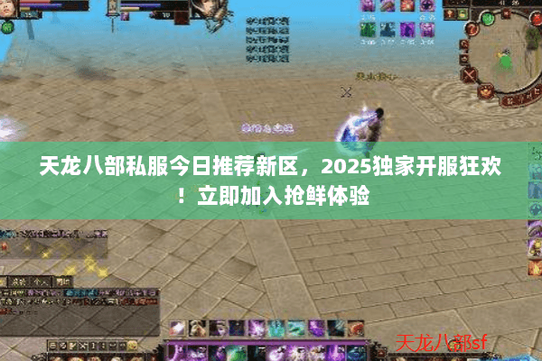 天龙八部私服今日推荐新区,2025独家开服狂欢!立即加入抢鲜体验 天龙八部私服今日推荐新区,2025独家开服狂欢!立即加入抢鲜体验