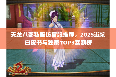 天龙八部私服仿官服推荐,2025避坑白皮书与独家TOP3实测榜 天龙八部私服仿官服推荐,2025避坑白皮书与独家TOP3实测榜