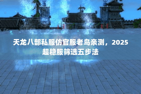 天龙八部私服仿官服老鸟亲测,2025超稳服筛选五步法 天龙八部私服仿官服老鸟亲测,2025超稳服筛选五步法