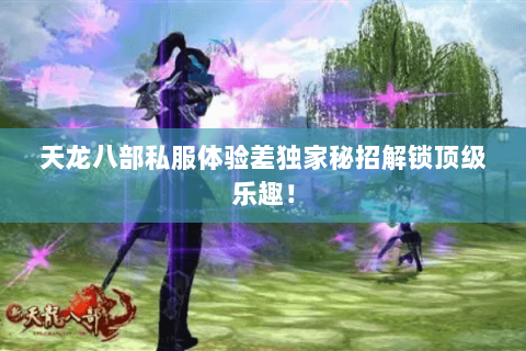 天龙八部私服体验差独家秘招解锁顶级乐趣! 天龙八部私服体验差独家秘招解锁顶级乐趣!