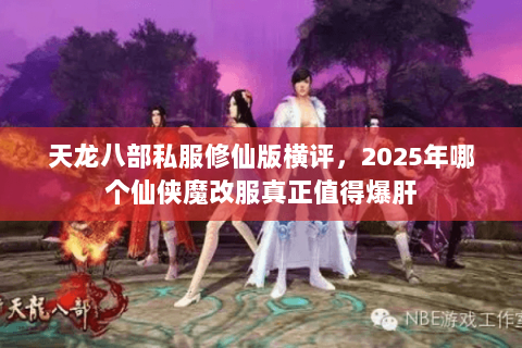 天龙八部私服修仙版横评,2025年哪个仙侠魔改服真正值得爆肝 天龙八部私服修仙版横评,2025年哪个仙侠魔改服真正值得爆肝
