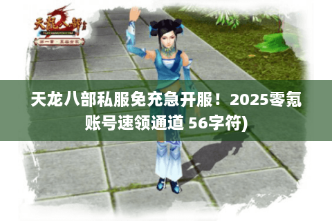 天龙八部私服免充急开服!2025零氪账号速领通道 56字符) 天龙八部私服免充急开服!2025零氪账号速领通道 56字符)