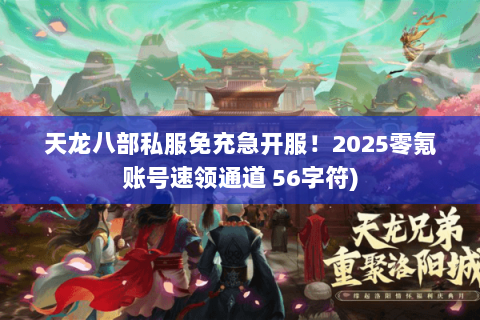 天龙八部私服免充急开服!2025零氪账号速领通道 56字符) 天龙八部私服免充急开服!2025零氪账号速领通道 56字符)