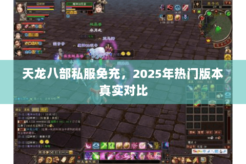 天龙八部私服免充,2025年热门版本真实对比 天龙八部私服免充,2025年热门版本真实对比