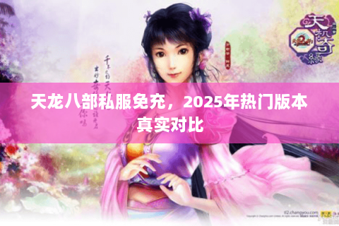 天龙八部私服免充,2025年热门版本真实对比 天龙八部私服免充,2025年热门版本真实对比