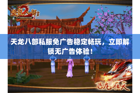 天龙八部私服免广告稳定畅玩,立即解锁无广告体验! 天龙八部私服免广告稳定畅玩,立即解锁无广告体验!